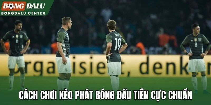 Cách chơi kèo phát bóng đầu tiên cực chuẩn