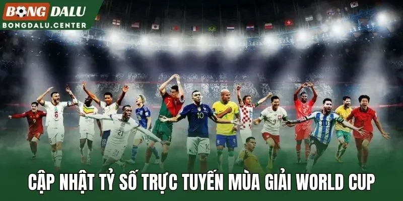 Cập nhật tỷ số trực tuyến mùa giải World Cup