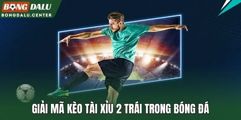 Giải mã kèo tài xỉu 2 trái trong bóng đá