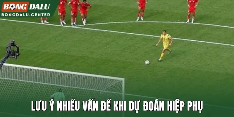 Lưu ý nhiều vấn đề khi dự đoán hiệp phụ