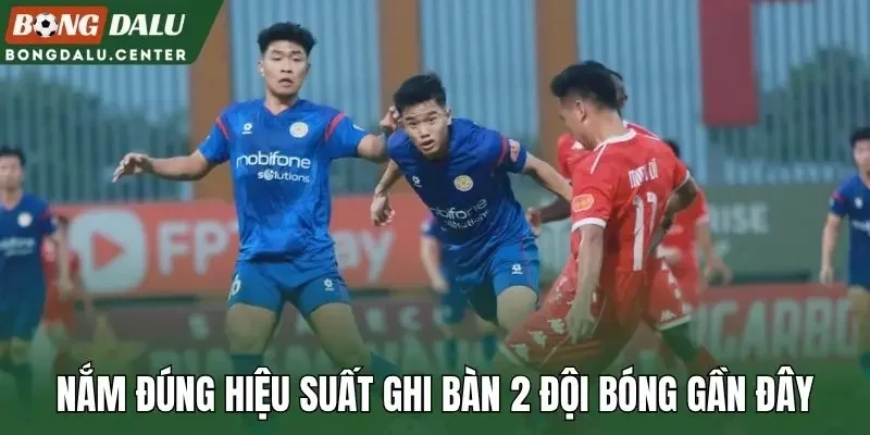 Nắm đúng hiệu suất ghi bàn 2 đội bóng gần đây