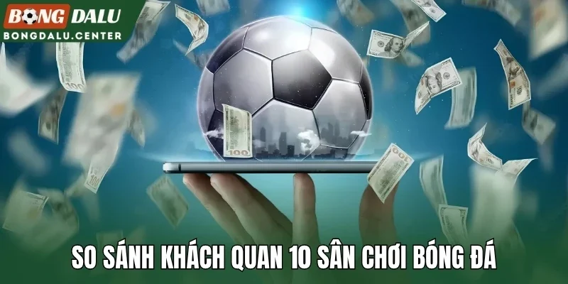 So sánh khách quan 10 sân chơi bóng đá